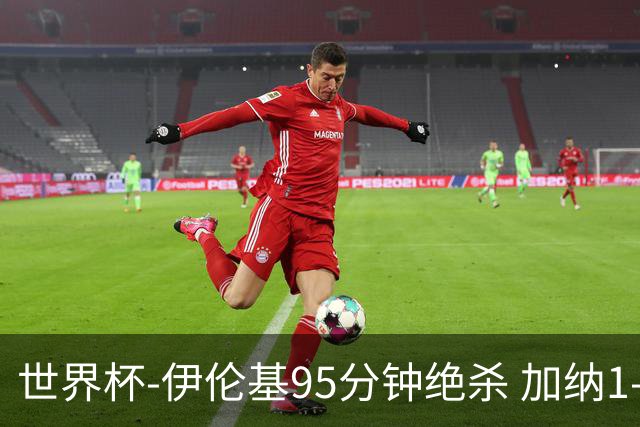 世界杯-伊伦基95分钟绝杀 加纳1-0巴拿马迎开门红