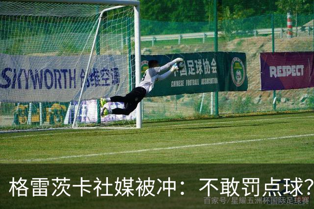 格雷茨卡社媒被冲：不敢罚点球？没种！为什么躲在塔后面？丢人…