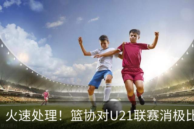 火速处理！篮协对U21联赛消极比赛的首钢及苏科雄狮取消名次处罚