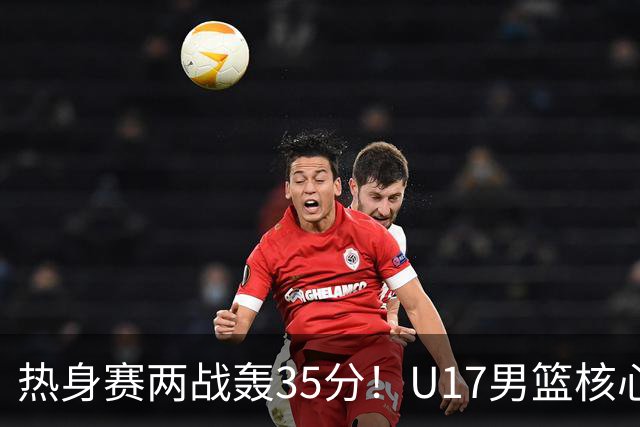 热身赛两战轰35分！U17男篮核心不止要接班张镇麟，还要登陆NBA？