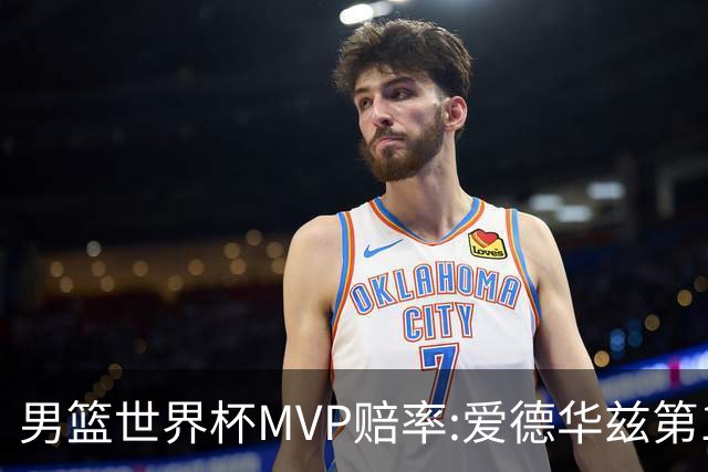 男篮世界杯MVP赔率:爱德华兹第1 美国包揽前5